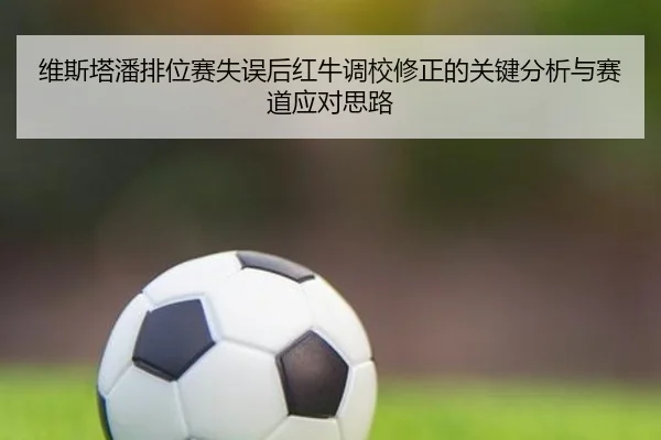 维斯塔潘排位赛失误后红牛调校修正的关键分析与赛道应对思路