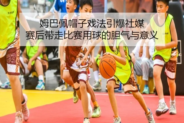 姆巴佩帽子戏法引爆社媒 赛后带走比赛用球的胆气与意义