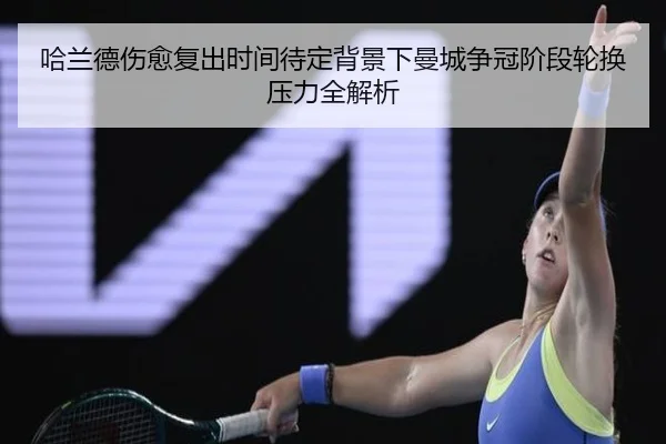 哈兰德伤愈复出时间待定背景下曼城争冠阶段轮换压力全解析